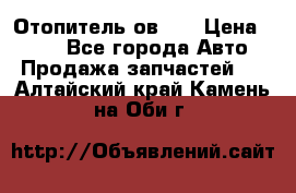 Отопитель ов 30 › Цена ­ 100 - Все города Авто » Продажа запчастей   . Алтайский край,Камень-на-Оби г.